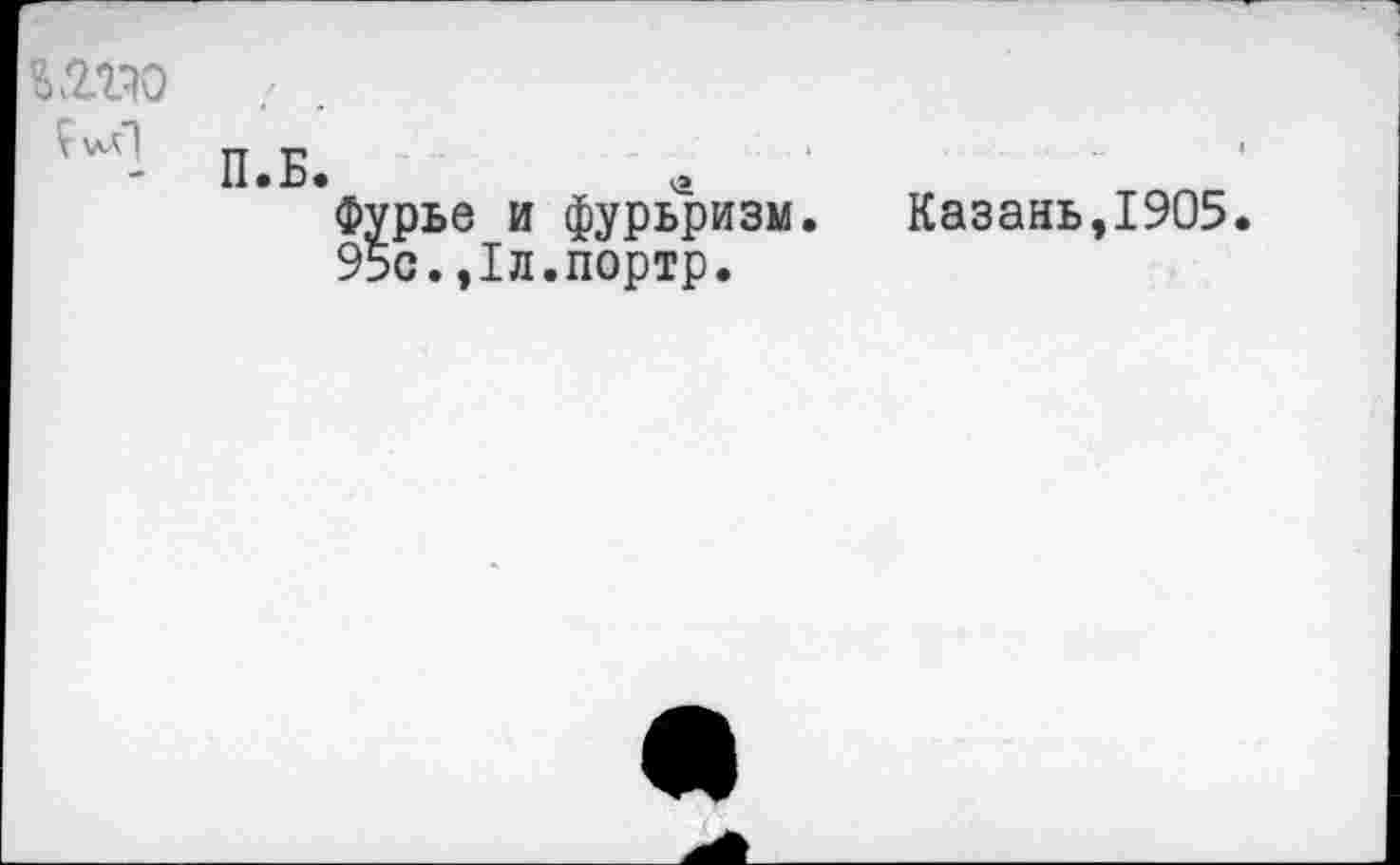 ﻿\лЛ1
П.Б.	«
Фурье и фурьризм.
95с.,1л.портр.
Казань,1905.